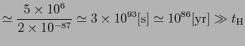 $\displaystyle \simeq \frac{5\times 10^6}{2\times 10^{-87}}\simeq 3\times
10^{93}{\rm [s]}\simeq 10^{86}{\rm [yr]}\gg t_{\rm H}$