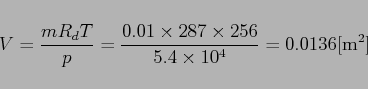 \begin{displaymath}
V=\frac{m R_{d}T}{p}=\frac{0.01\times 287\times 256}{5.4\times 10^4}=0.0136[{\rm m}^2]
\end{displaymath}