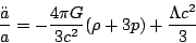 \begin{displaymath}
\frac{\ddot{a}}{a}=-\frac{4\pi G}{3c^{2}}(\rho+3p)+\frac{\Lambda c^{2}}{3}
\end{displaymath}