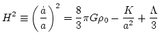 $\displaystyle H^{2}\equiv\left(\frac{\dot{a}}{a}\right)^{2}=\frac{8}{3}\pi G\rho_0-\frac{K}{a^{2}}+\frac{\Lambda}{3}$